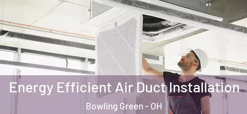 Energy Efficient Air Duct Installation Bowling Green - OH