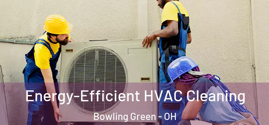 Energy-Efficient HVAC Cleaning Bowling Green - OH